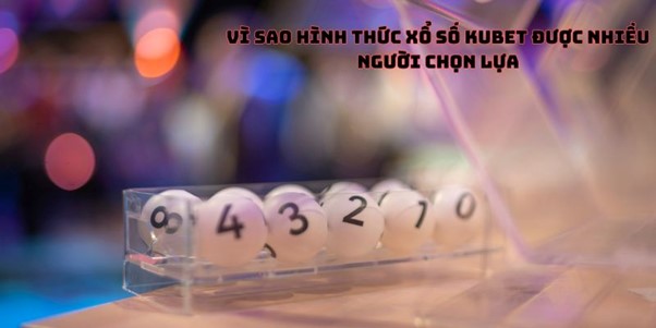 Vì sao hình thức xổ số Kubet được nhiều người chọn lựa